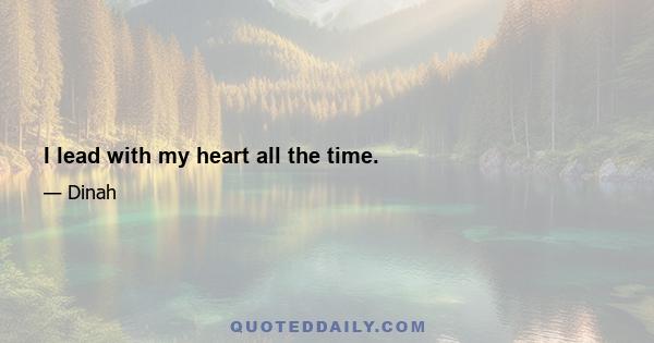 I lead with my heart all the time.