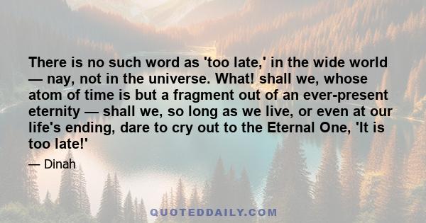 There is no such word as 'too late,' in the wide world — nay, not in the universe. What! shall we, whose atom of time is but a fragment out of an ever-present eternity — shall we, so long as we live, or even at our