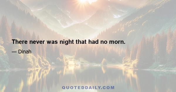 There never was night that had no morn.