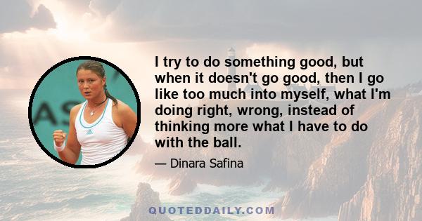 I try to do something good, but when it doesn't go good, then I go like too much into myself, what I'm doing right, wrong, instead of thinking more what I have to do with the ball.