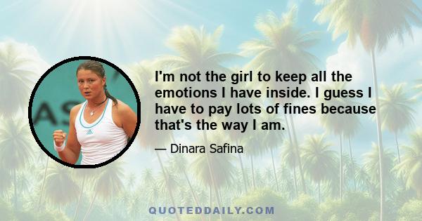 I'm not the girl to keep all the emotions I have inside. I guess I have to pay lots of fines because that's the way I am.