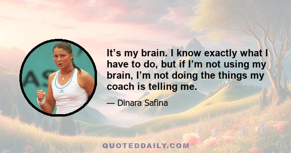 It’s my brain. I know exactly what I have to do, but if I’m not using my brain, I’m not doing the things my coach is telling me.