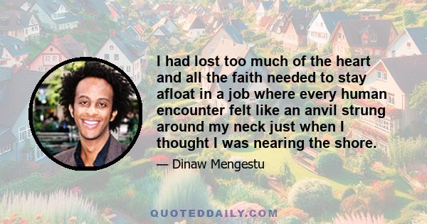 I had lost too much of the heart and all the faith needed to stay afloat in a job where every human encounter felt like an anvil strung around my neck just when I thought I was nearing the shore.