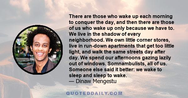 There are those who wake up each morning to conquer the day, and then there are those of us who wake up only because we have to. We live in the shadow of every neighborhood. We own little corner stores, live in run-down 