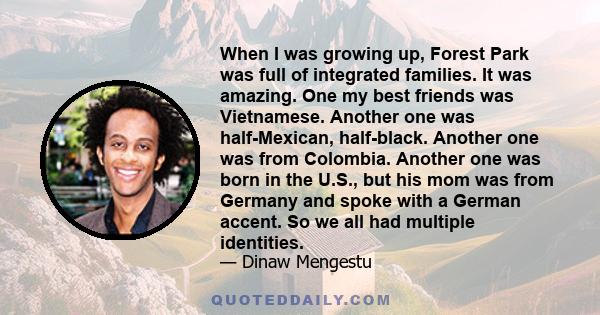 When I was growing up, Forest Park was full of integrated families. It was amazing. One my best friends was Vietnamese. Another one was half-Mexican, half-black. Another one was from Colombia. Another one was born in