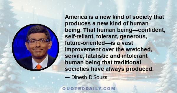 America is a new kind of society that produces a new kind of human being. That human being—confident, self-reliant, tolerant, generous, future-oriented—is a vast improvement over the wretched, servile, fatalistic and