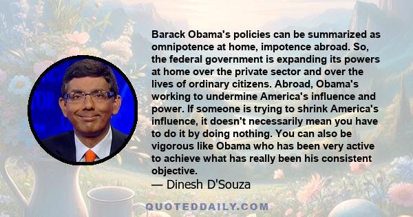 Barack Obama's policies can be summarized as omnipotence at home, impotence abroad. So, the federal government is expanding its powers at home over the private sector and over the lives of ordinary citizens. Abroad,