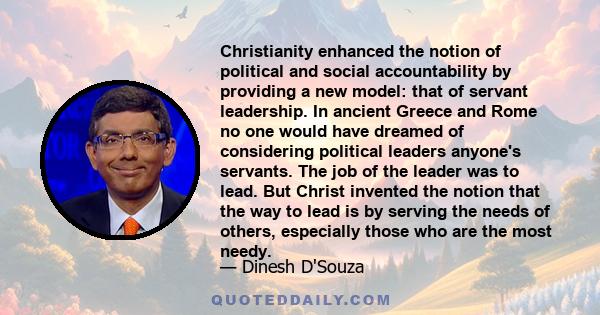 Christianity enhanced the notion of political and social accountability by providing a new model: that of servant leadership. In ancient Greece and Rome no one would have dreamed of considering political leaders