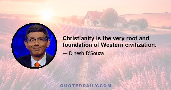 Christianity is the very root and foundation of Western civilization.