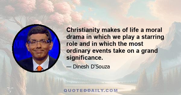 Christianity makes of life a moral drama in which we play a starring role and in which the most ordinary events take on a grand significance.