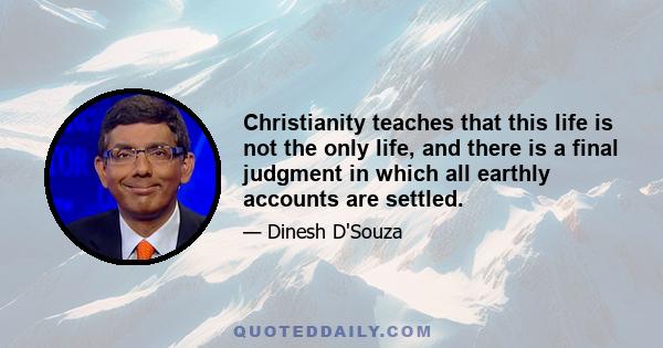 Christianity teaches that this life is not the only life, and there is a final judgment in which all earthly accounts are settled.