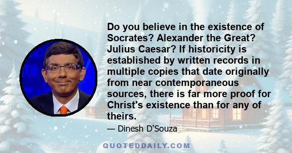 Do you believe in the existence of Socrates? Alexander the Great? Julius Caesar? If historicity is established by written records in multiple copies that date originally from near contemporaneous sources, there is far