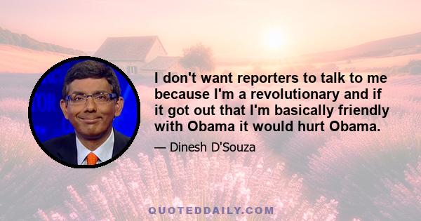 I don't want reporters to talk to me because I'm a revolutionary and if it got out that I'm basically friendly with Obama it would hurt Obama.