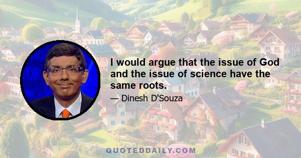 I would argue that the issue of God and the issue of science have the same roots.