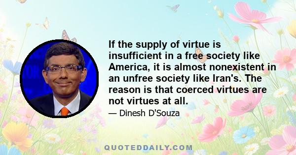 If the supply of virtue is insufficient in a free society like America, it is almost nonexistent in an unfree society like Iran's. The reason is that coerced virtues are not virtues at all.