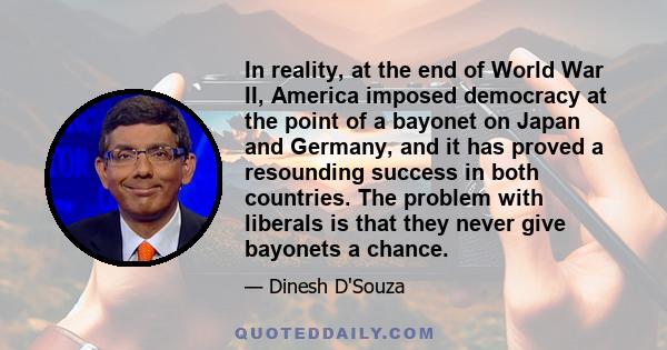 In reality, at the end of World War II, America imposed democracy at the point of a bayonet on Japan and Germany, and it has proved a resounding success in both countries. The problem with liberals is that they never