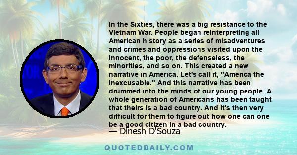 In the Sixties, there was a big resistance to the Vietnam War. People began reinterpreting all American history as a series of misadventures and crimes and oppressions visited upon the innocent, the poor, the