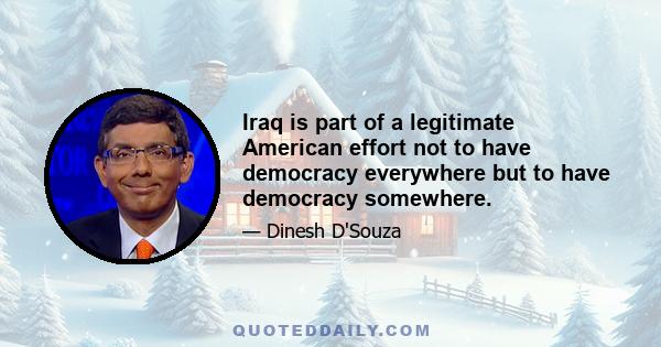 Iraq is part of a legitimate American effort not to have democracy everywhere but to have democracy somewhere.