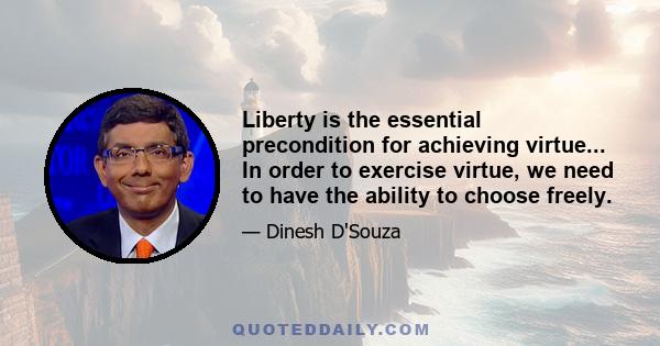 Liberty is the essential precondition for achieving virtue... In order to exercise virtue, we need to have the ability to choose freely.