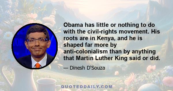 Obama has little or nothing to do with the civil-rights movement. His roots are in Kenya, and he is shaped far more by anti-colonialism than by anything that Martin Luther King said or did.