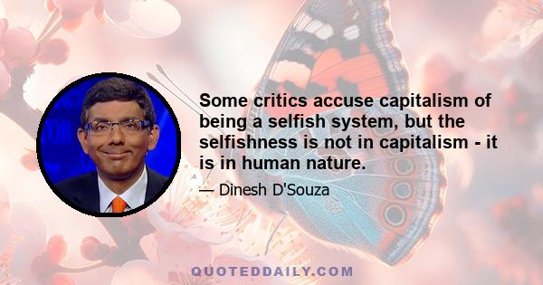 Some critics accuse capitalism of being a selfish system, but the selfishness is not in capitalism - it is in human nature.