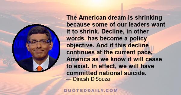 The American dream is shrinking because some of our leaders want it to shrink. Decline, in other words, has become a policy objective. And if this decline continues at the current pace, America as we know it will cease