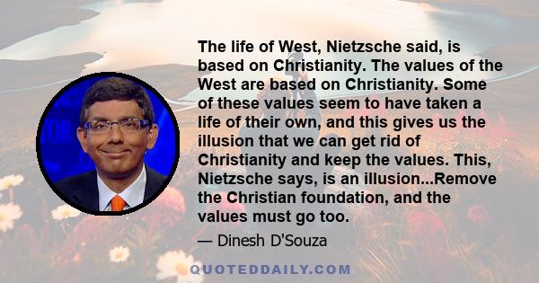 The life of West, Nietzsche said, is based on Christianity. The values of the West are based on Christianity. Some of these values seem to have taken a life of their own, and this gives us the illusion that we can get