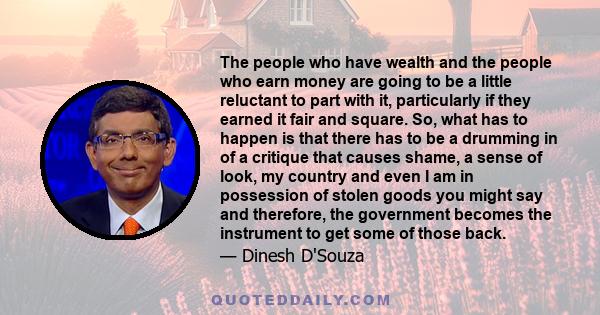 The people who have wealth and the people who earn money are going to be a little reluctant to part with it, particularly if they earned it fair and square. So, what has to happen is that there has to be a drumming in