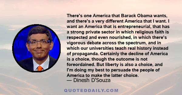 There's one America that Barack Obama wants, and there's a very different America that I want. I want an America that is entrepreneurial, that has a strong private sector in which religious faith is respected and even