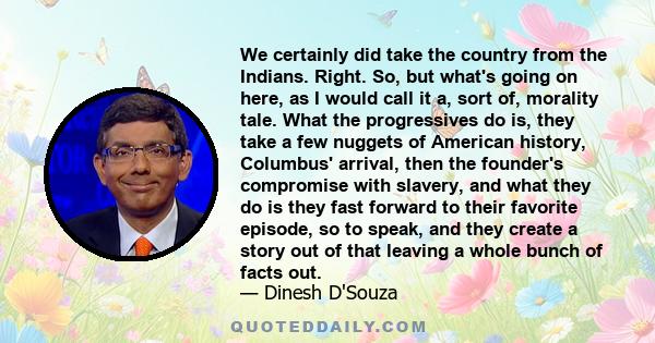 We certainly did take the country from the Indians. Right. So, but what's going on here, as I would call it a, sort of, morality tale. What the progressives do is, they take a few nuggets of American history, Columbus'