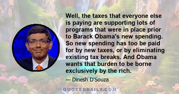 Well, the taxes that everyone else is paying are supporting lots of programs that were in place prior to Barack Obama's new spending. So new spending has too be paid for by new taxes, or by eliminating existing tax