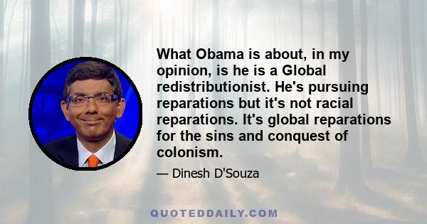 What Obama is about, in my opinion, is he is a Global redistributionist. He's pursuing reparations but it's not racial reparations. It's global reparations for the sins and conquest of colonism.