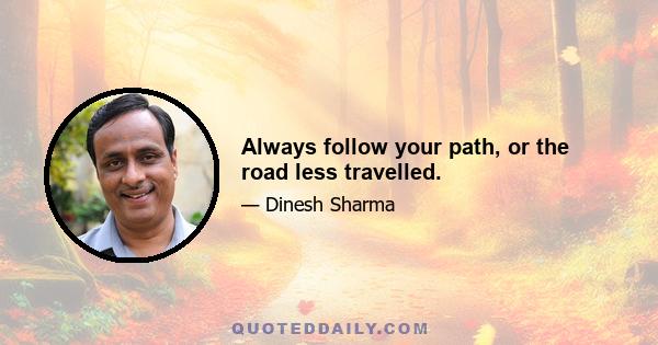 Always follow your path, or the road less travelled.