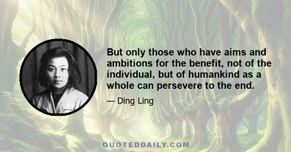 But only those who have aims and ambitions for the benefit, not of the individual, but of humankind as a whole can persevere to the end.