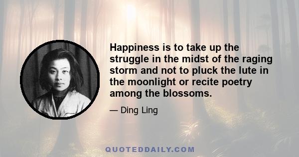 Happiness is to take up the struggle in the midst of the raging storm and not to pluck the lute in the moonlight or recite poetry among the blossoms.