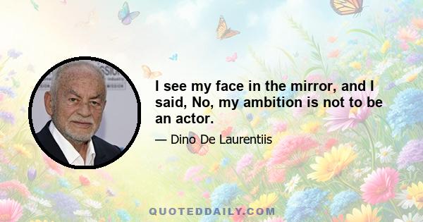 I see my face in the mirror, and I said, No, my ambition is not to be an actor.