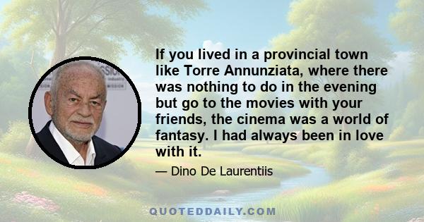 If you lived in a provincial town like Torre Annunziata, where there was nothing to do in the evening but go to the movies with your friends, the cinema was a world of fantasy. I had always been in love with it.