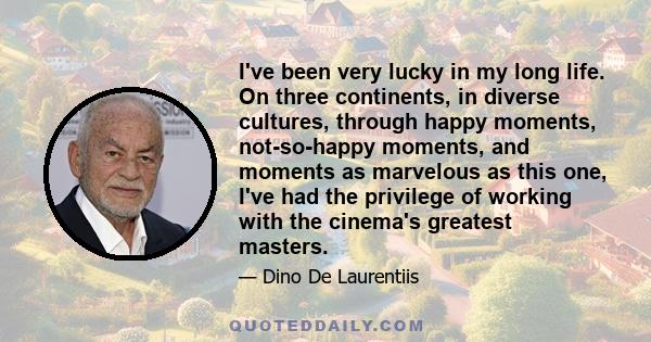 I've been very lucky in my long life. On three continents, in diverse cultures, through happy moments, not-so-happy moments, and moments as marvelous as this one, I've had the privilege of working with the cinema's