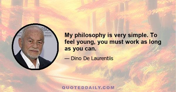 My philosophy is very simple. To feel young, you must work as long as you can.