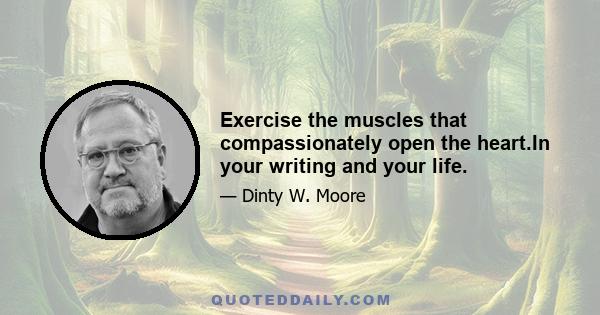 Exercise the muscles that compassionately open the heart.In your writing and your life.