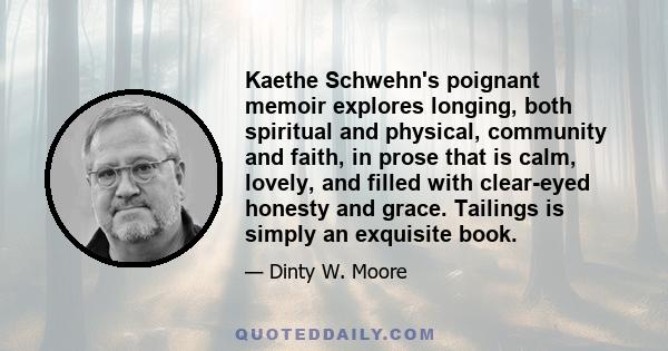 Kaethe Schwehn's poignant memoir explores longing, both spiritual and physical, community and faith, in prose that is calm, lovely, and filled with clear-eyed honesty and grace. Tailings is simply an exquisite book.