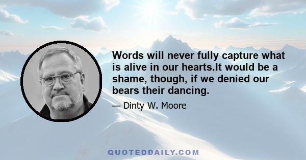 Words will never fully capture what is alive in our hearts.It would be a shame, though, if we denied our bears their dancing.