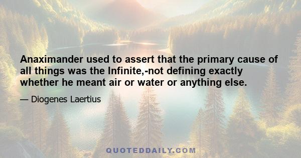 Anaximander used to assert that the primary cause of all things was the Infinite,-not defining exactly whether he meant air or water or anything else.