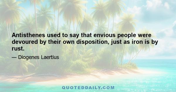 Antisthenes used to say that envious people were devoured by their own disposition, just as iron is by rust.