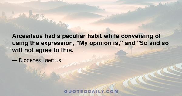 Arcesilaus had a peculiar habit while conversing of using the expression, My opinion is, and So and so will not agree to this.