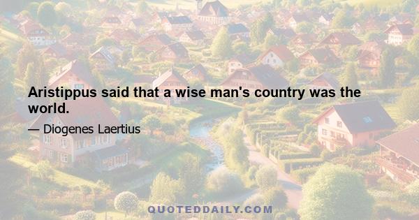 Aristippus said that a wise man's country was the world.