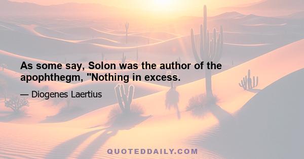 As some say, Solon was the author of the apophthegm, Nothing in excess.