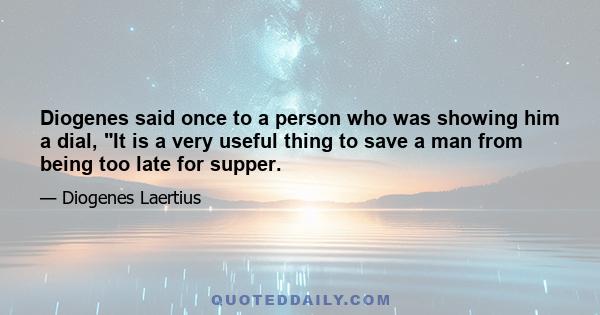 Diogenes said once to a person who was showing him a dial, It is a very useful thing to save a man from being too late for supper.