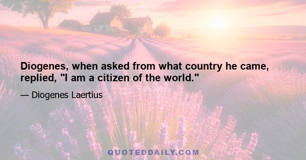 Diogenes, when asked from what country he came, replied, I am a citizen of the world.