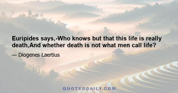 Euripides says,-Who knows but that this life is really death,And whether death is not what men call life?